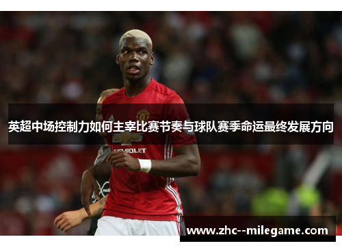 英超中场控制力如何主宰比赛节奏与球队赛季命运最终发展方向