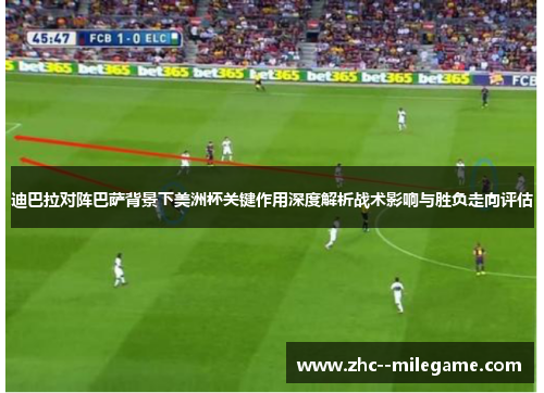 迪巴拉对阵巴萨背景下美洲杯关键作用深度解析战术影响与胜负走向评估