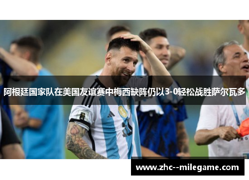 阿根廷国家队在美国友谊赛中梅西缺阵仍以3-0轻松战胜萨尔瓦多