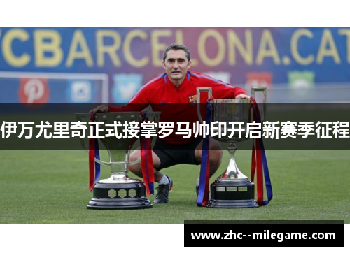 伊万尤里奇正式接掌罗马帅印开启新赛季征程