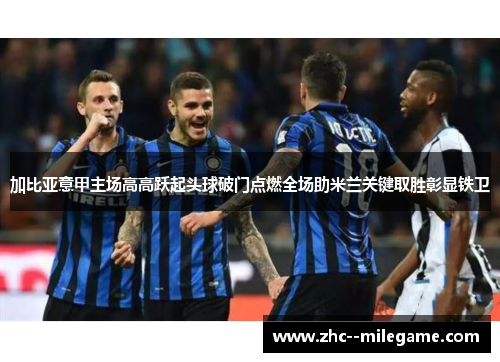 加比亚意甲主场高高跃起头球破门点燃全场助米兰关键取胜彰显铁卫