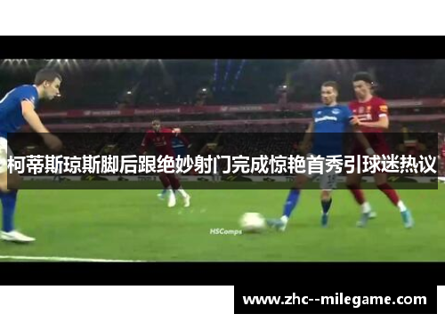 柯蒂斯琼斯脚后跟绝妙射门完成惊艳首秀引球迷热议 柯蒂斯琼斯脚后跟绝妙射门完成惊艳首秀引球迷热议