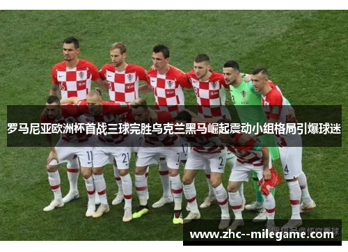 罗马尼亚欧洲杯首战三球完胜乌克兰黑马崛起震动小组格局引爆球迷 罗马尼亚欧洲杯首战三球完胜乌克兰黑马崛起震动小组格局引爆球迷