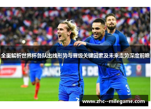 全面解析世界杯各队出线形势与晋级关键因素及未来走势深度前瞻