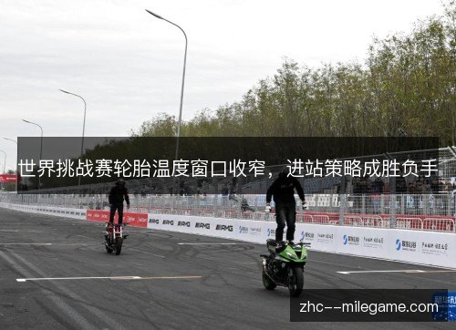 世界挑战赛轮胎温度窗口收窄,进站策略成胜负手 世界挑战赛轮胎温度窗口收窄,进站策略成胜负手